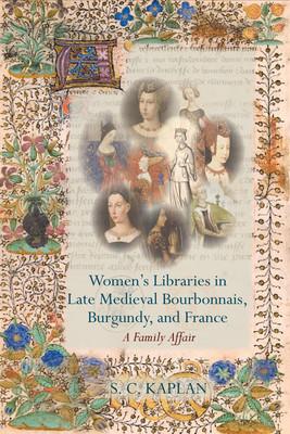 Book cover of Women's Libraries in Late Medieval Bourbonnais, Burgundy, and France: A Family Affair by S.C. Kaplan